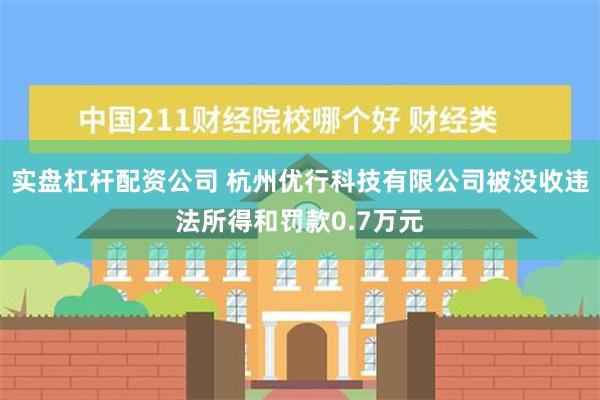 实盘杠杆配资公司 杭州优行科技有限公司被没收违法所得和罚款0.7万元