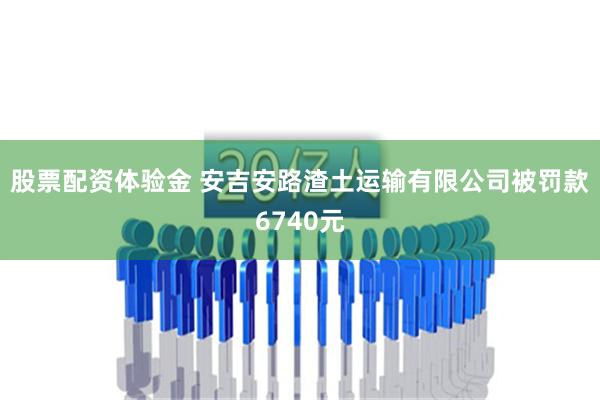 股票配资体验金 安吉安路渣土运输有限公司被罚款6740元