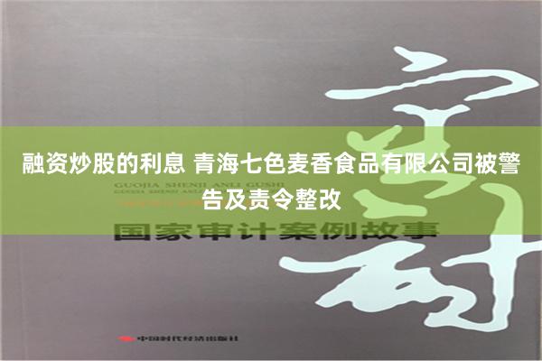 融资炒股的利息 青海七色麦香食品有限公司被警告及责令整改