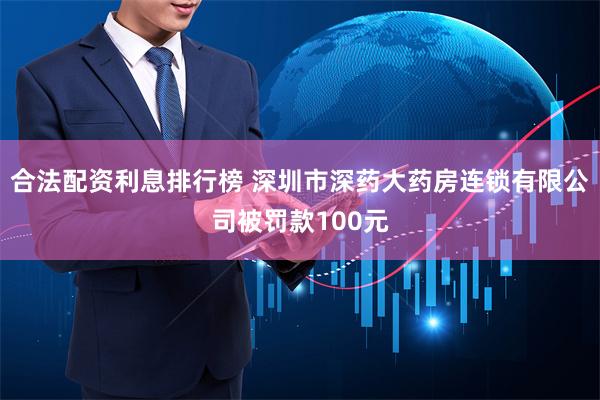 合法配资利息排行榜 深圳市深药大药房连锁有限公司被罚款100元