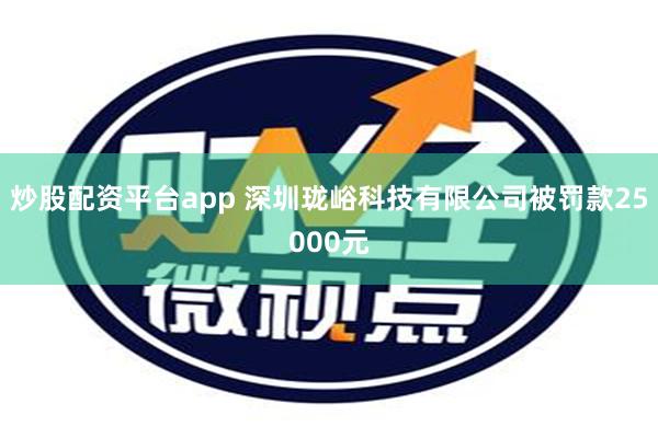 炒股配资平台app 深圳珑峪科技有限公司被罚款25000元