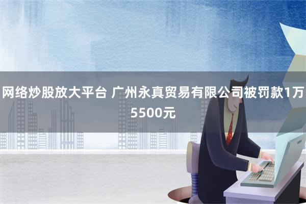 网络炒股放大平台 广州永真贸易有限公司被罚款1万5500元