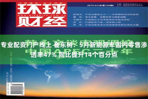 专业配资门户线上 崔东树：5月新能源车国内零售渗透率47% 同比提升14个百分点