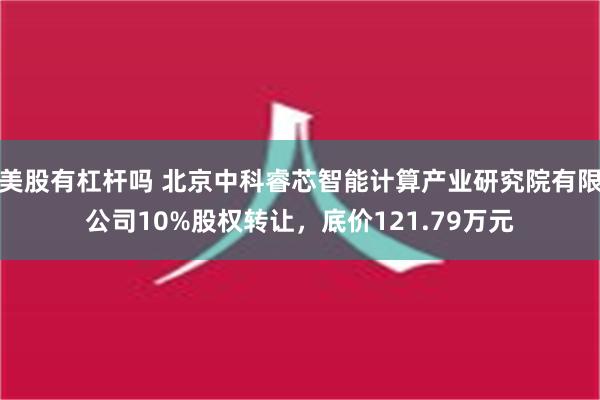 美股有杠杆吗 北京中科睿芯智能计算产业研究院有限公司10%股权转让，底价121.79万元