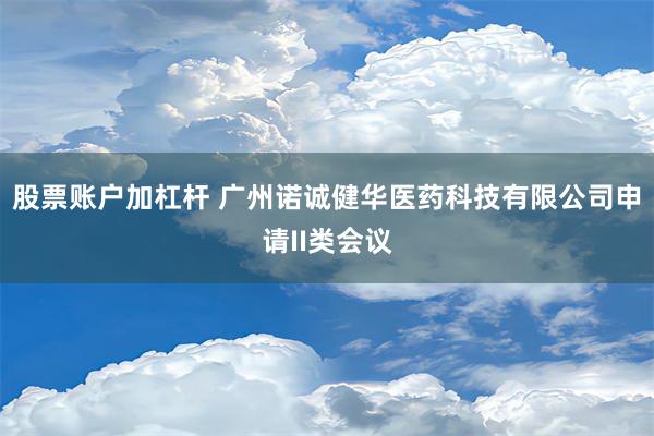 股票账户加杠杆 广州诺诚健华医药科技有限公司申请II类会议