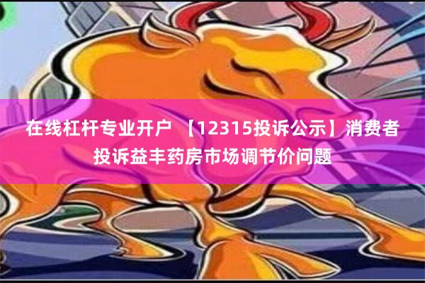 在线杠杆专业开户 【12315投诉公示】消费者投诉益丰药房市场调节价问题