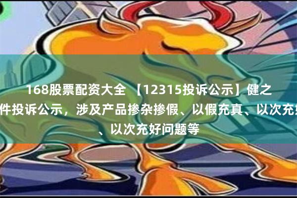 168股票配资大全 【12315投诉公示】健之佳新增3件投诉公示，涉及产品掺杂掺假、以假充真、以次充好问题等