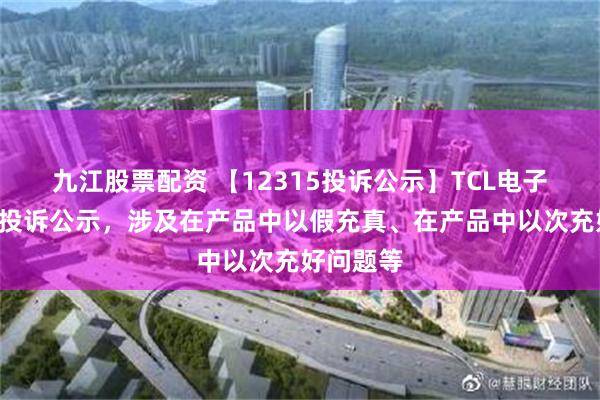 九江股票配资 【12315投诉公示】TCL电子新增5件投诉公示，涉及在产品中以假充真、在产品中以次充好问题等