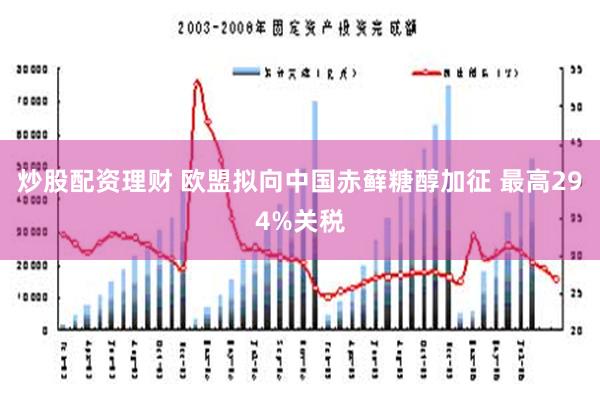 炒股配资理财 欧盟拟向中国赤藓糖醇加征 最高294%关税