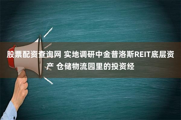 股票配资查询网 实地调研中金普洛斯REIT底层资产 仓储物流园里的投资经