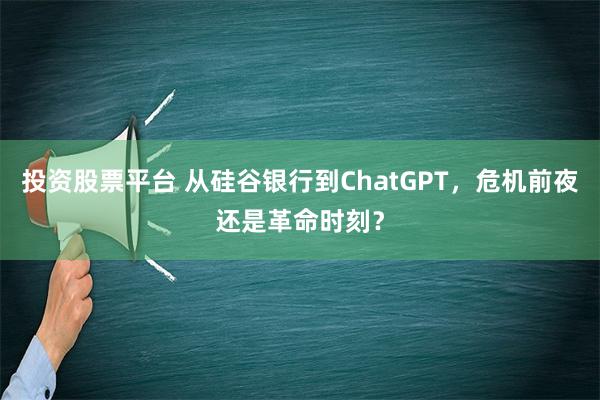 投资股票平台 从硅谷银行到ChatGPT，危机前夜还是革命时刻？