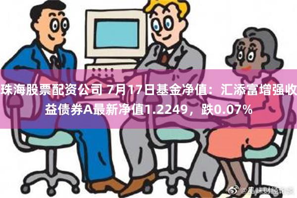 珠海股票配资公司 7月17日基金净值：汇添富增强收益债券A最新净值1.2249，跌0.07%