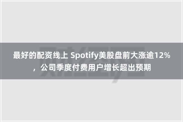 最好的配资线上 Spotify美股盘前大涨逾12%，公司季度付费用户增长超出预期