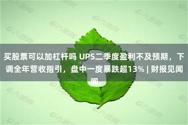 买股票可以加杠杆吗 UPS二季度盈利不及预期，下调全年营收指引，盘中一度暴跌超13% | 财报见闻