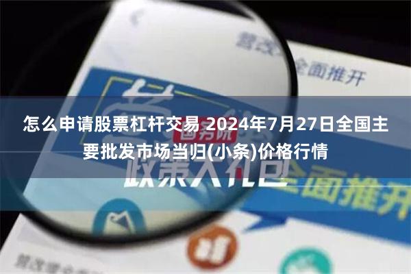 怎么申请股票杠杆交易 2024年7月27日全国主要批发市场当归(小条)价格行情