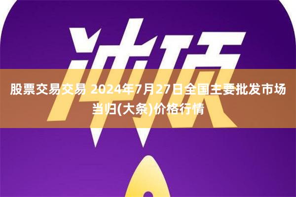 股票交易交易 2024年7月27日全国主要批发市场当归(大条)价格行情