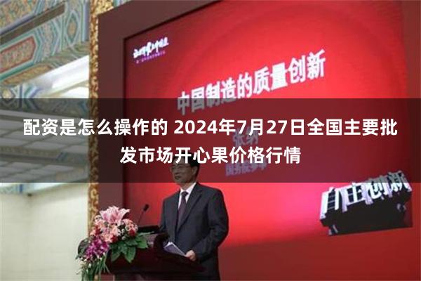 配资是怎么操作的 2024年7月27日全国主要批发市场开心果价格行情