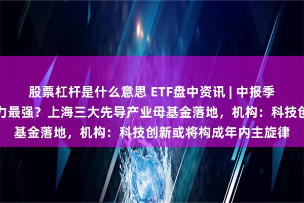 股票杠杆是什么意思 ETF盘中资讯 | 中报季来袭！宁德时代盈利能力最强？上海三大先导产业母基金落地，机构：科技创新或将构成年内主旋律