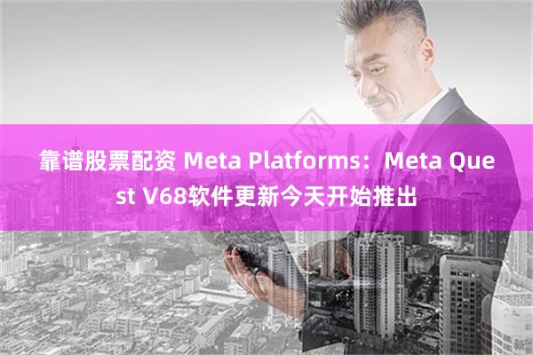 靠谱股票配资 Meta Platforms：Meta Quest V68软件更新今天开始推出