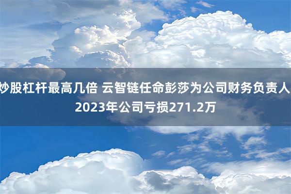 炒股杠杆最高几倍 云智链任命彭莎为公司财务负责人 2023年公司亏损271.2万