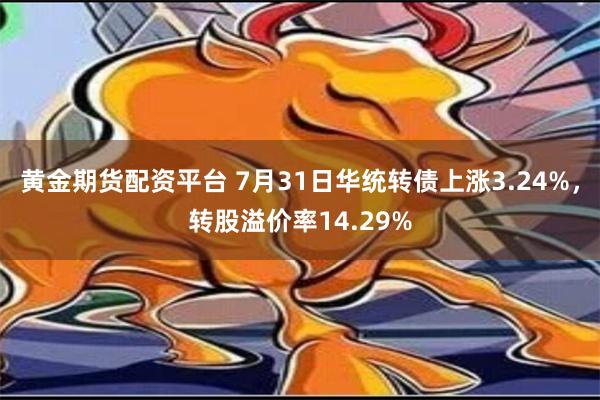 黄金期货配资平台 7月31日华统转债上涨3.24%，转股溢价率14.29%