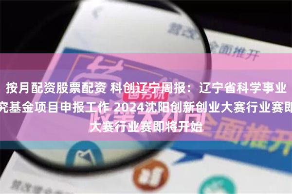 按月配资股票配资 科创辽宁周报：辽宁省科学事业公益研究基金项目申报工作 2024沈阳创新创业大赛行业赛即将开始