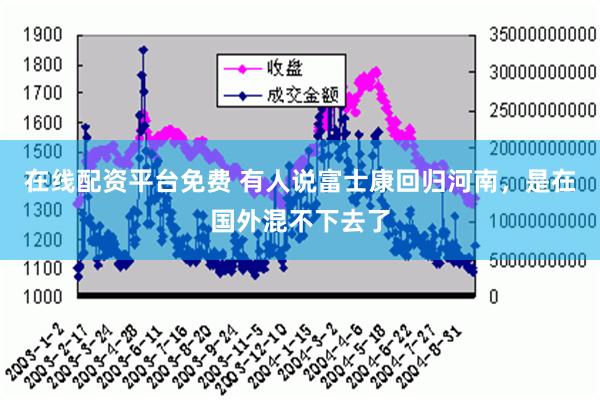 在线配资平台免费 有人说富士康回归河南，是在国外混不下去了