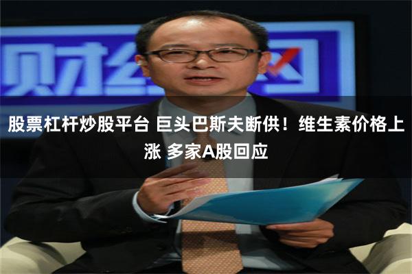 股票杠杆炒股平台 巨头巴斯夫断供！维生素价格上涨 多家A股回应