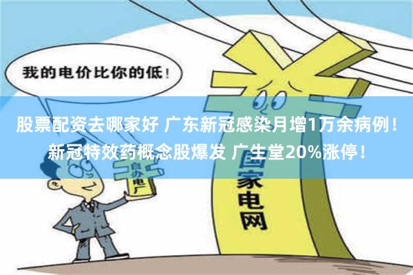 股票配资去哪家好 广东新冠感染月增1万余病例！新冠特效药概念股爆发 广生堂20%涨停！