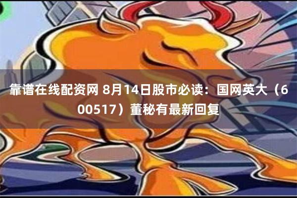 靠谱在线配资网 8月14日股市必读：国网英大（600517）董秘有最新回复