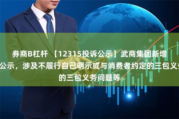 券商B杠杆 【12315投诉公示】武商集团新增3件投诉公示，涉及不履行自己明示或与消费者约定的三包义务问题等