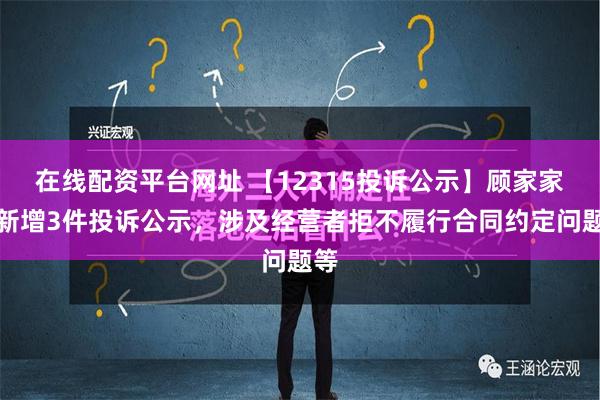 在线配资平台网址 【12315投诉公示】顾家家居新增3件投诉公示，涉及经营者拒不履行合同约定问题等