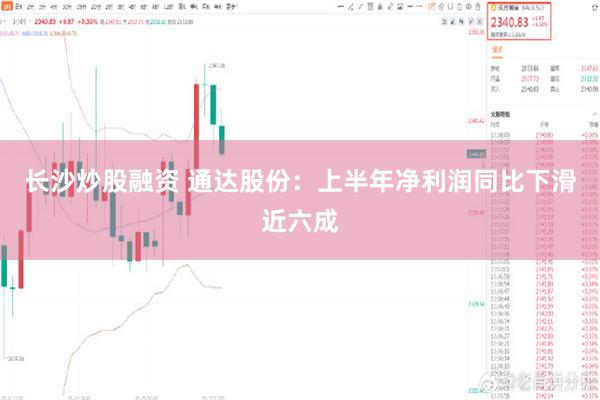 长沙炒股融资 通达股份：上半年净利润同比下滑近六成