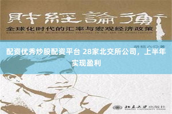 配资优秀炒股配资平台 28家北交所公司，上半年实现盈利