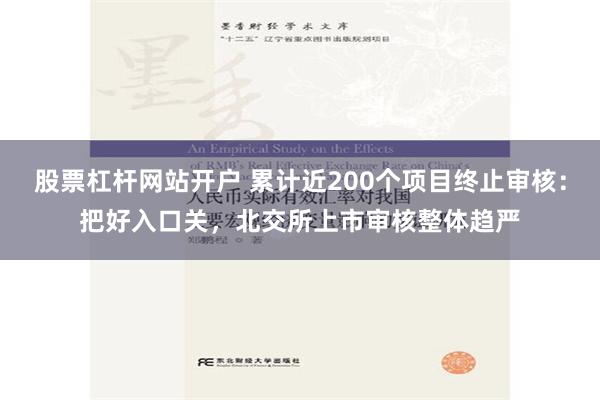 股票杠杆网站开户 累计近200个项目终止审核：把好入口关，北交所上市审核整体趋严