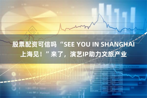 股票配资可信吗 “SEE YOU IN SHANGHAI上海见！”来了，演艺IP助力文旅产业