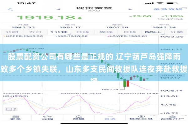 股票配资公司有哪些是正规的 辽宁葫芦岛强降雨致多个乡镇失联，山东多支民间救援队连夜奔赴救援