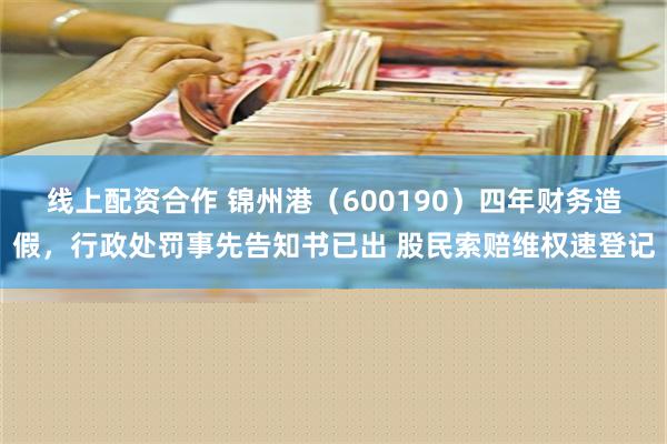 线上配资合作 锦州港（600190）四年财务造假，行政处罚事先告知书已出 股民索赔维权速登记