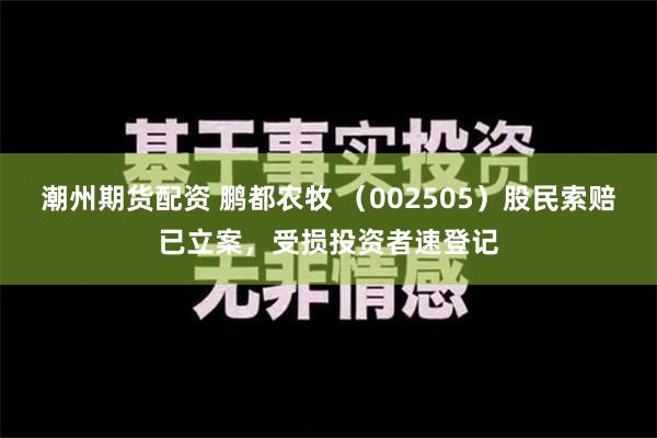 潮州期货配资 鹏都农牧 （002505）股民索赔已立案，受损投资者速登记