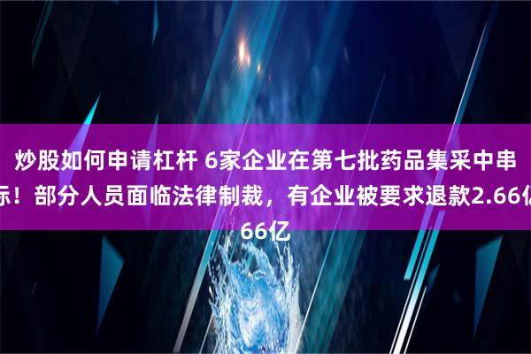 炒股如何申请杠杆 6家企业在第七批药品集采中串标！部分人员面临法律制裁，有企业被要求退款2.66亿