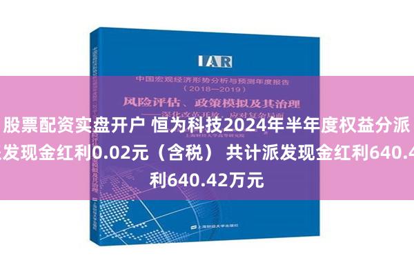 股票配资实盘开户 恒为科技2024年半年度权益分派每股派发现金红利0.02元（含税） 共计派发现金红利640.42万元