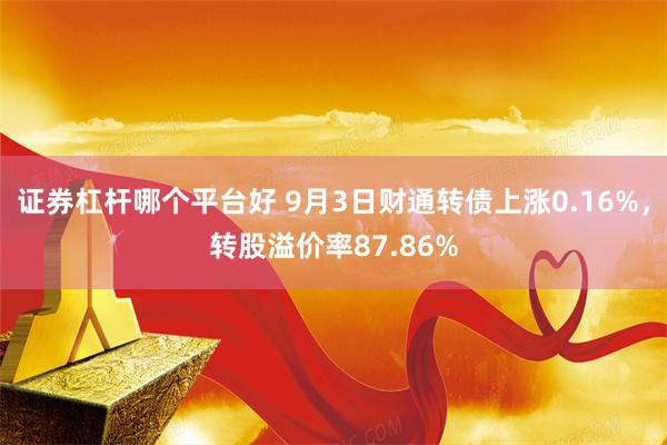 证券杠杆哪个平台好 9月3日财通转债上涨0.16%，转股溢价率87.86%