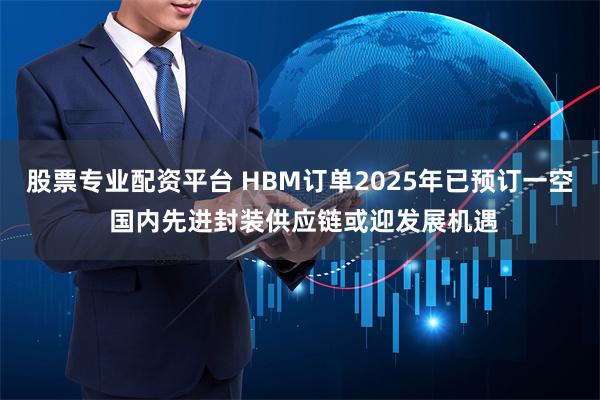 股票专业配资平台 HBM订单2025年已预订一空 国内先进封装供应链或迎发展机遇