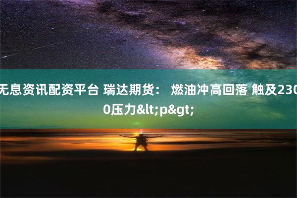 无息资讯配资平台 瑞达期货： 燃油冲高回落 触及2300压力<p>