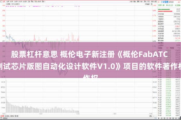 股票杠杆意思 概伦电子新注册《概伦FabATC 测试芯片版图自动化设计软件V1.0》项目的软件著作权