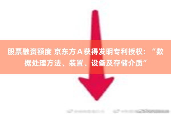 股票融资额度 京东方Ａ获得发明专利授权：“数据处理方法、装置、设备及存储介质”