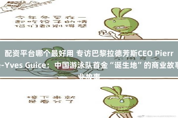 配资平台哪个最好用 专访巴黎拉德芳斯CEO Pierre-Yves Guice：中国游泳队首金“诞生地”的商业故事