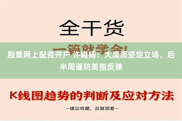 股票网上配资开户 许曦扬：大鹰派坚定立场，后半周谨防美指反弹