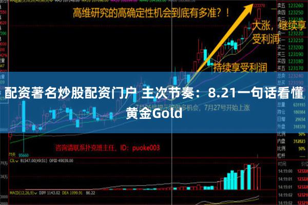 配资著名炒股配资门户 主次节奏：8.21一句话看懂黄金Gold