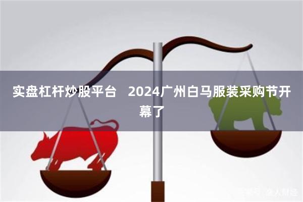 实盘杠杆炒股平台   2024广州白马服装采购节开幕了